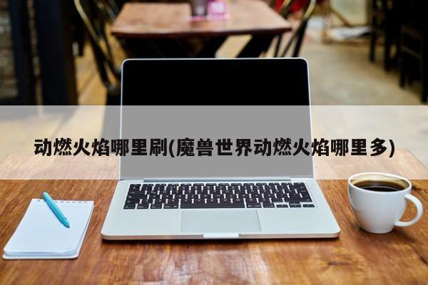 动燃火焰哪里刷(魔兽世界动燃火焰哪里多)