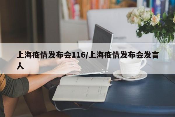 上海疫情发布会116/上海疫情发布会发言人