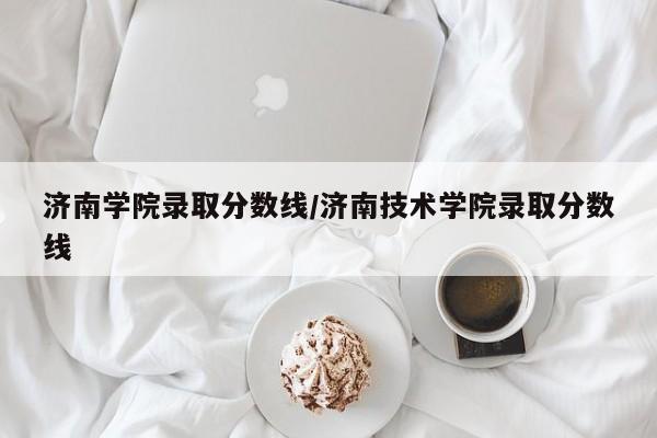 济南学院录取分数线/济南技术学院录取分数线