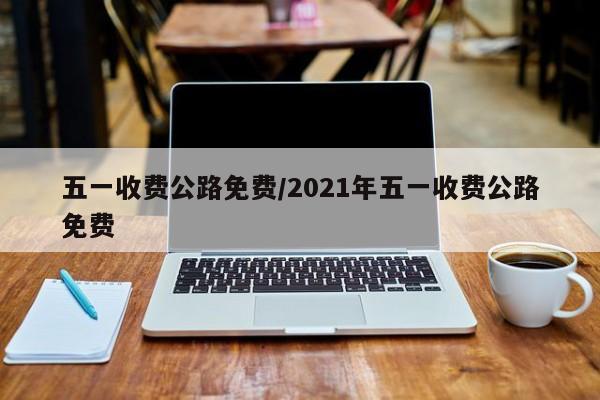 五一收费公路免费/2021年五一收费公路免费