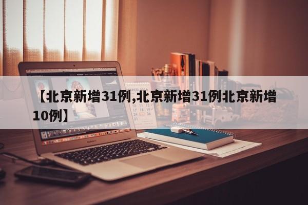 【北京新增31例,北京新增31例北京新增10例】