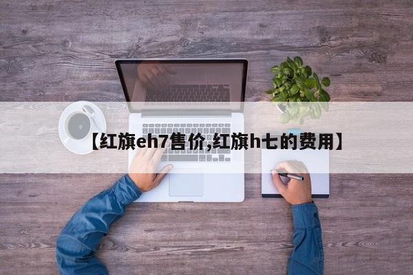 【红旗eh7售价,红旗h七的费用】