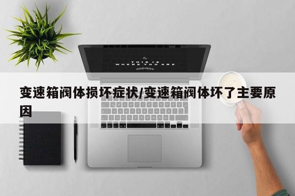 变速箱阀体损坏症状/变速箱阀体坏了主要原因