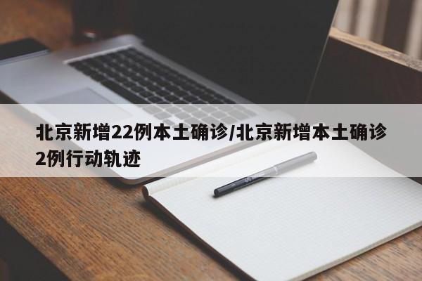 北京新增22例本土确诊/北京新增本土确诊2例行动轨迹