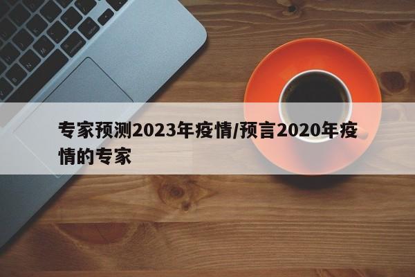 专家预测2023年疫情/预言2020年疫情的专家