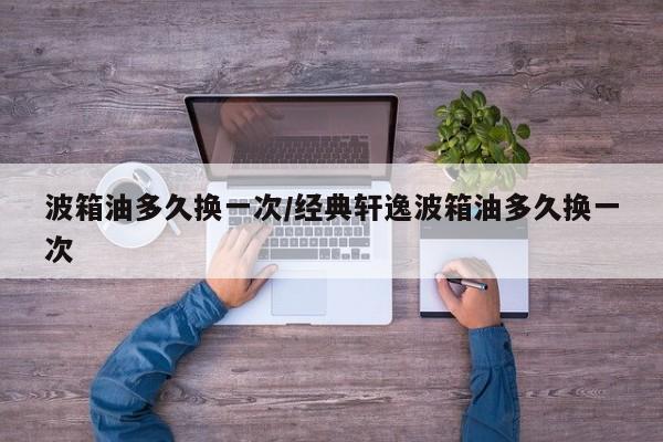 波箱油多久换一次/经典轩逸波箱油多久换一次