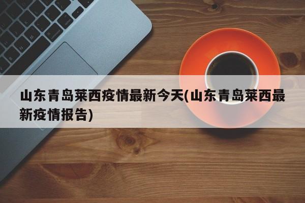 山东青岛莱西疫情最新今天(山东青岛莱西最新疫情报告)