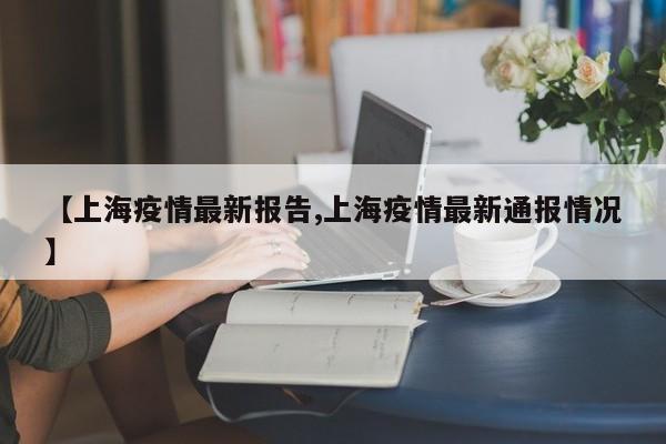 【上海疫情最新报告,上海疫情最新通报情况】