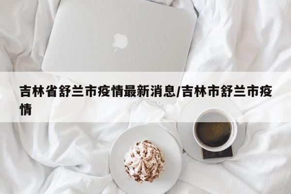 吉林省舒兰市疫情最新消息/吉林市舒兰市疫情