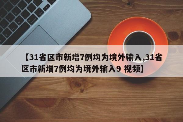 【31省区市新增7例均为境外输入,31省区市新增7例均为境外输入9 视频】