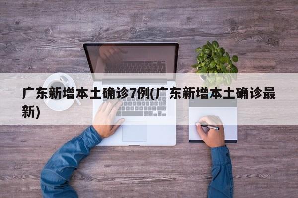 广东新增本土确诊7例(广东新增本土确诊最新)