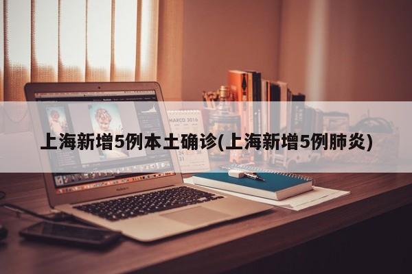 上海新增5例本土确诊(上海新增5例肺炎)
