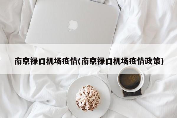 南京禄口机场疫情(南京禄口机场疫情政策)