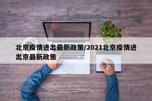 北京疫情进出最新政策/2021北京疫情进出京最新政策