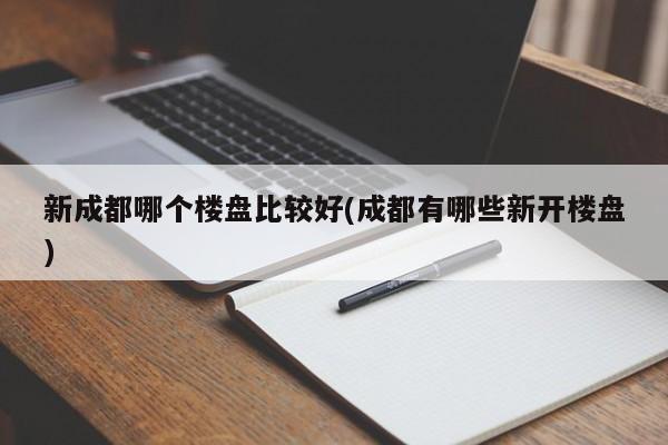 新成都哪个楼盘比较好(成都有哪些新开楼盘)
