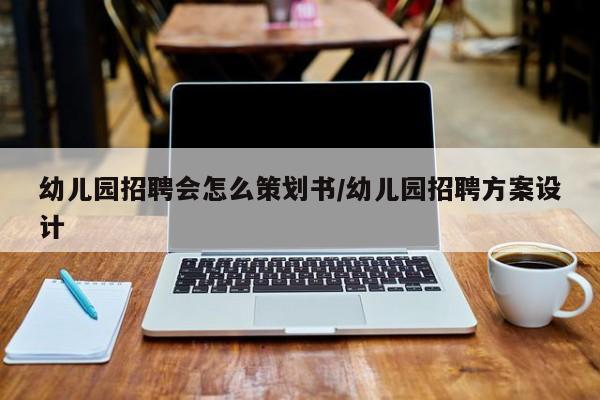 幼儿园招聘会怎么策划书/幼儿园招聘方案设计