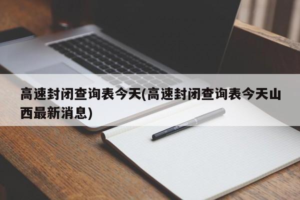高速封闭查询表今天(高速封闭查询表今天山西最新消息)