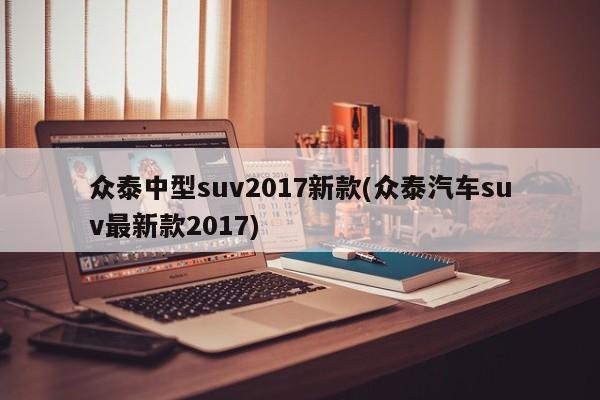 众泰中型suv2017新款(众泰汽车suv最新款2017)