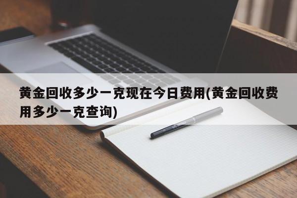 黄金回收多少一克现在今日费用(黄金回收费用多少一克查询)