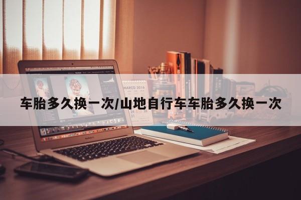 车胎多久换一次/山地自行车车胎多久换一次