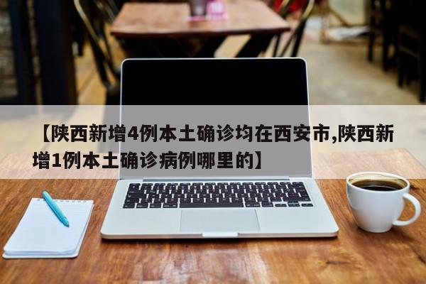 【陕西新增4例本土确诊均在西安市,陕西新增1例本土确诊病例哪里的】