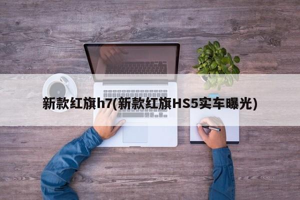 新款红旗h7(新款红旗HS5实车曝光)