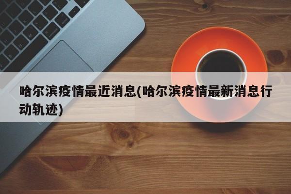 哈尔滨疫情最近消息(哈尔滨疫情最新消息行动轨迹)