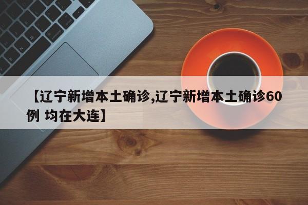 【辽宁新增本土确诊,辽宁新增本土确诊60例 均在大连】