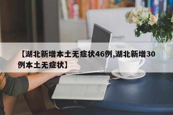 【湖北新增本土无症状46例,湖北新增30例本土无症状】