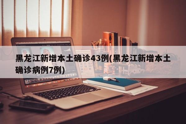 黑龙江新增本土确诊43例(黑龙江新增本土确诊病例7例)