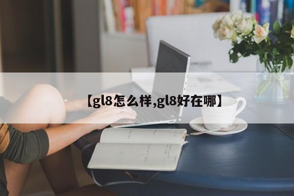 【gl8怎么样,gl8好在哪】