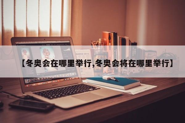 【冬奥会在哪里举行,冬奥会将在哪里举行】