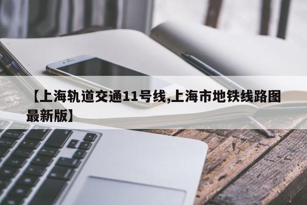 【上海轨道交通11号线,上海市地铁线路图最新版】