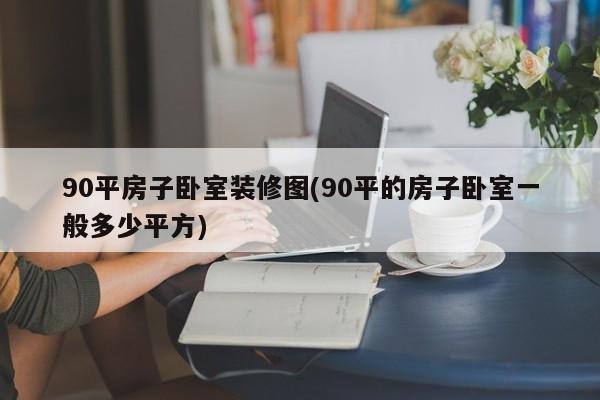90平房子卧室装修图(90平的房子卧室一般多少平方)