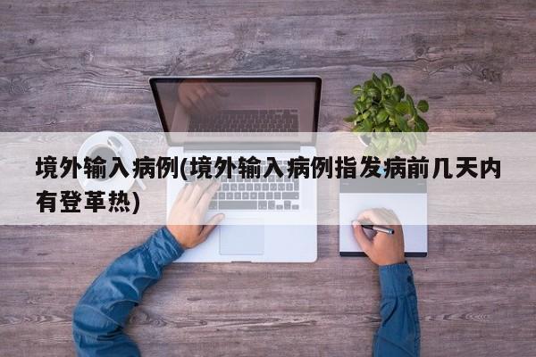 境外输入病例(境外输入病例指发病前几天内有登革热)