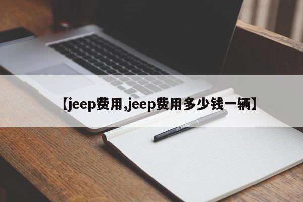 【jeep费用,jeep费用多少钱一辆】