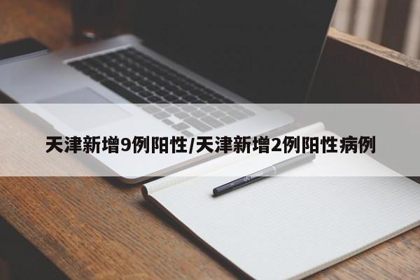 天津新增9例阳性/天津新增2例阳性病例