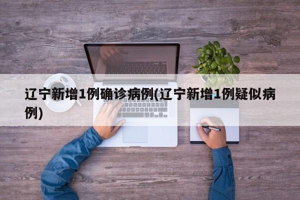 辽宁新增1例确诊病例(辽宁新增1例疑似病例)