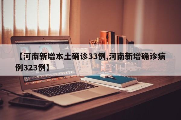 【河南新增本土确诊33例,河南新增确诊病例323例】