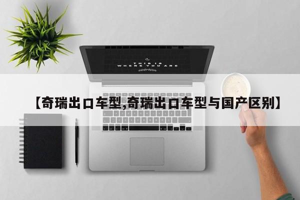 【奇瑞出口车型,奇瑞出口车型与国产区别】