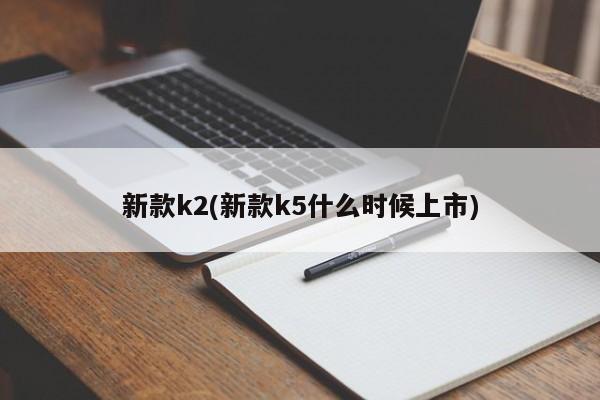 新款k2(新款k5什么时候上市)