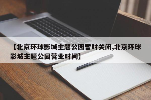 【北京环球影城主题公园暂时关闭,北京环球影城主题公园营业时间】
