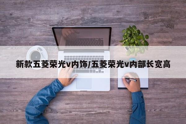 新款五菱荣光v内饰/五菱荣光v内部长宽高