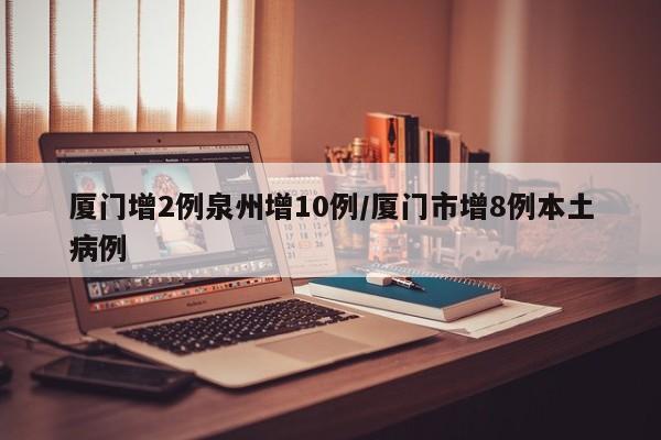 厦门增2例泉州增10例/厦门市增8例本土病例