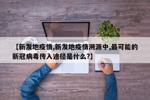 【新发地疫情,新发地疫情溯源中,最可能的新冠病毒传入途径是什么?】