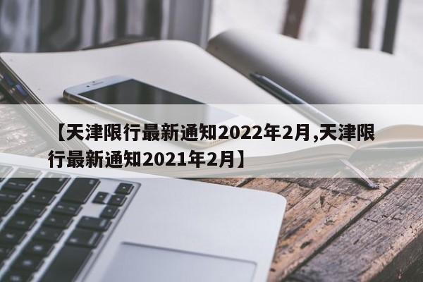 【天津限行最新通知2022年2月,天津限行最新通知2021年2月】