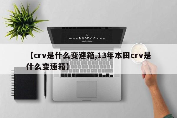 【crv是什么变速箱,13年本田crv是什么变速箱】