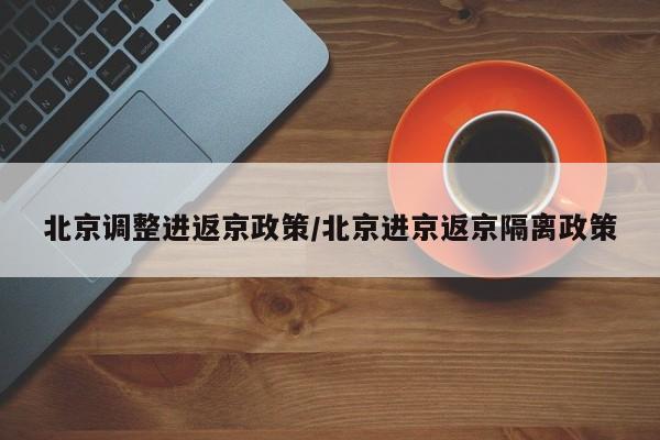 北京调整进返京政策/北京进京返京隔离政策