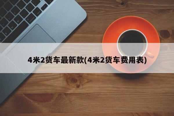 4米2货车最新款(4米2货车费用表)