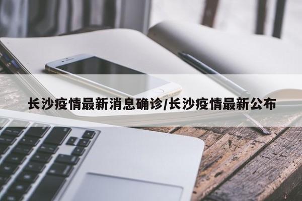 长沙疫情最新消息确诊/长沙疫情最新公布